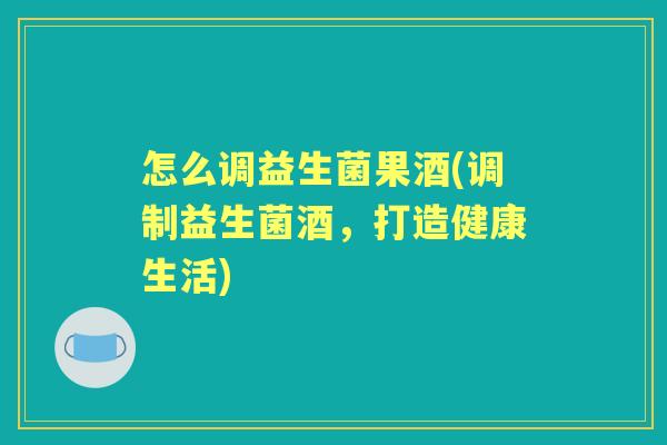 怎么调益生菌果酒(调制益生菌酒,打造健康生活) 怎么调益生菌果酒(调制益生菌酒,打造健康生活)