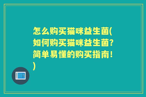 怎么购买猫咪益生菌(如何购买猫咪益生菌？简单易懂的购买指南！)