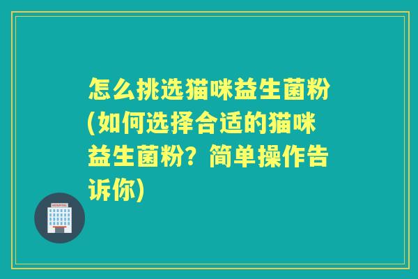 怎么挑选猫咪益生菌粉(如何选择合适的猫咪益生菌粉?简单操作告诉你) 怎么挑选猫咪益生菌粉(如何选择合适的猫咪益生菌粉?简单操作告诉你)
