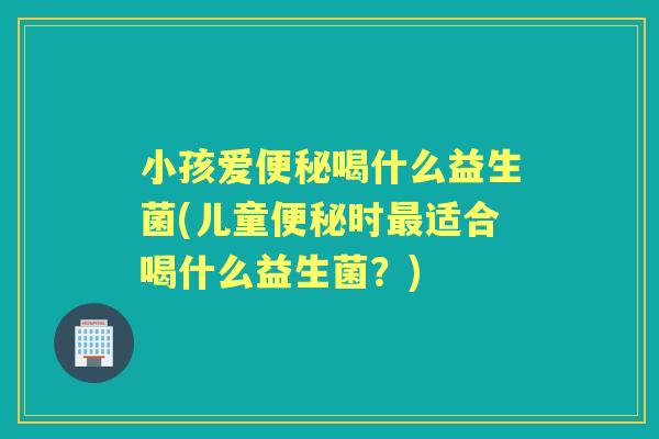 小孩爱喝什么益生菌(儿童时适合喝什么益生菌?) 小孩爱喝什么益生菌(儿童时适合喝什么益生菌?)