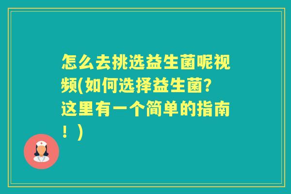 怎么去挑选益生菌呢视频(如何选择益生菌？这里有一个简单的指南！)