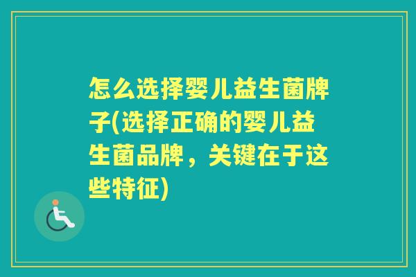 怎么选择婴儿益生菌牌子(选择正确的婴儿益生菌品牌，关键在于这些特征)