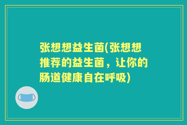 张想想益生菌(张想想推荐的益生菌,让你的肠道健康自在) 张想想益生菌(张想想推荐的益生菌,让你的肠道健康自在)