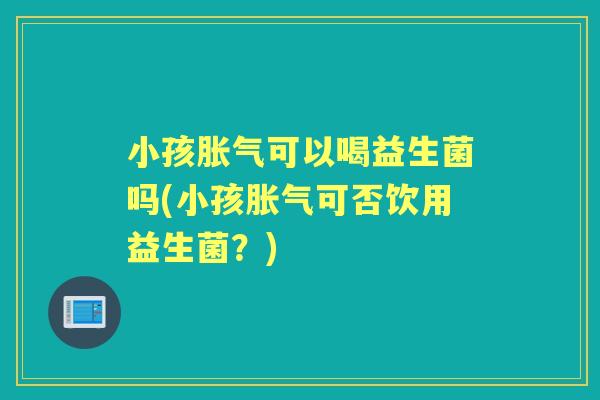 小孩可以喝益生菌吗(小孩可否饮用益生菌?) 小孩可以喝益生菌吗(小孩可否饮用益生菌?)