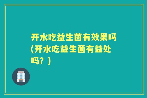 开水吃益生菌有效果吗(开水吃益生菌有益处吗?) 开水吃益生菌有效果吗(开水吃益生菌有益处吗?)