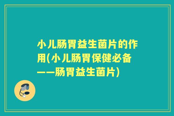 小儿肠胃益生菌片的作用(小儿肠胃保健必备——肠胃益生菌片)