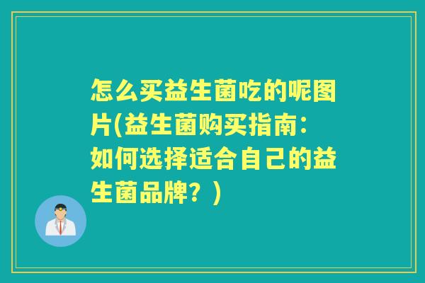 怎么买益生菌吃的呢图片(益生菌购买指南:如何选择适合自己的益生菌品牌?) 怎么买益生菌吃的呢图片(益生菌购买指南:如何选择适合自己的益生菌品牌?)