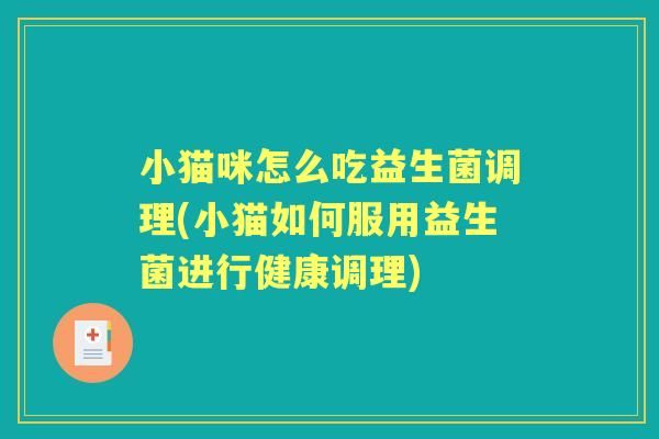 小猫咪怎么吃益生菌调理(小猫如何服用益生菌进行健康调理) 小猫咪怎么吃益生菌调理(小猫如何服用益生菌进行健康调理)