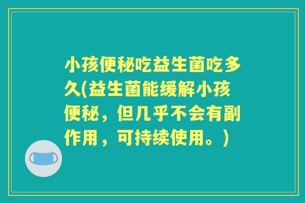 小孩吃益生菌吃多久(益生菌能缓解小孩,但几乎不会有副作用,可持续使用。) 小孩吃益生菌吃多久(益生菌能缓解小孩,但几乎不会有副作用,可持续使用。)