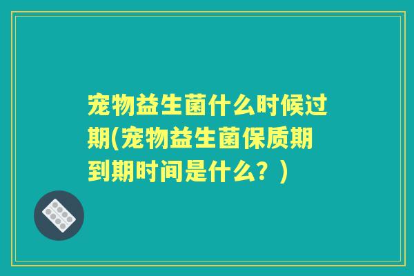 宠物益生菌什么时候过期(宠物益生菌保质期到期时间是什么?) 宠物益生菌什么时候过期(宠物益生菌保质期到期时间是什么?)