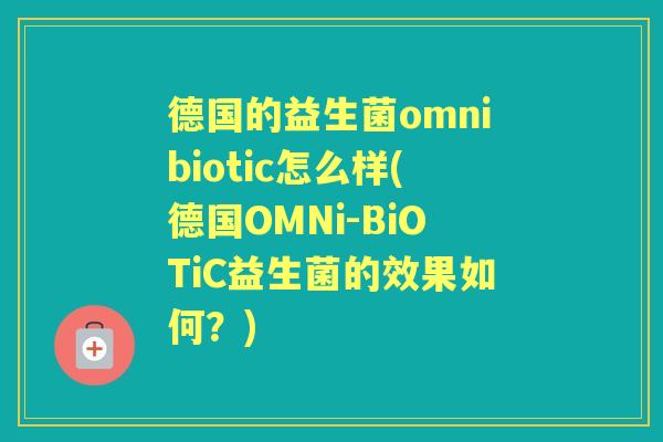 德国的益生菌omnibiotic怎么样(德国OMNi-BiOTiC益生菌的效果如何？)