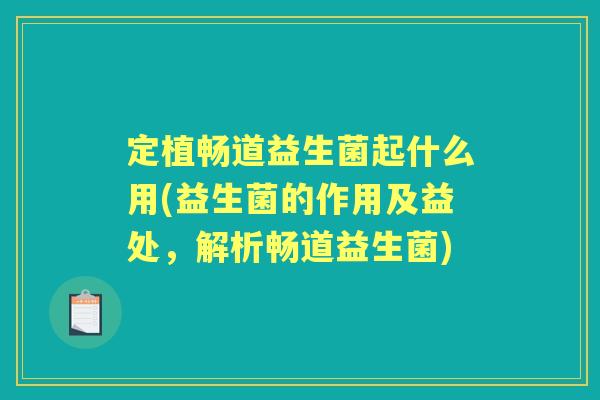定植畅道益生菌起什么用(益生菌的作用及益处，解析畅道益生菌)