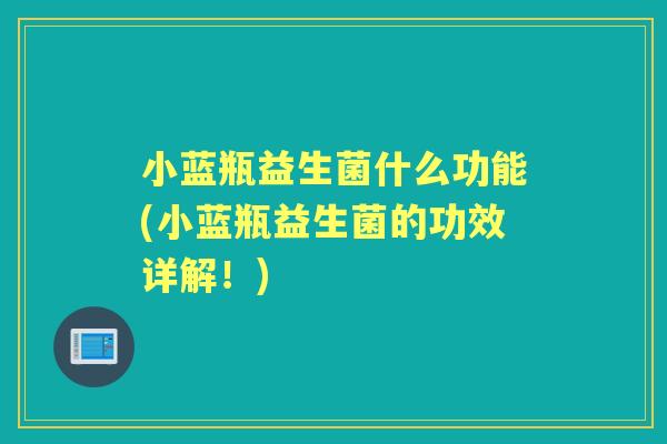 小蓝瓶益生菌什么功能(小蓝瓶益生菌的功效详解!) 小蓝瓶益生菌什么功能(小蓝瓶益生菌的功效详解!)