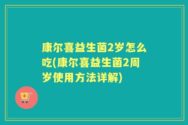康尔喜益生菌2岁怎么吃(康尔喜益生菌2周岁使用方法详解)