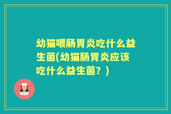 幼猫喂肠吃什么益生菌(幼猫肠应该吃什么益生菌？)