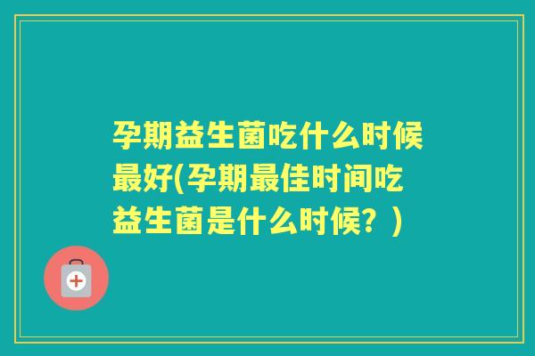 孕期益生菌吃什么时候好(孕期佳时间吃益生菌是什么时候?) 孕期益生菌吃什么时候好(孕期佳时间吃益生菌是什么时候?)