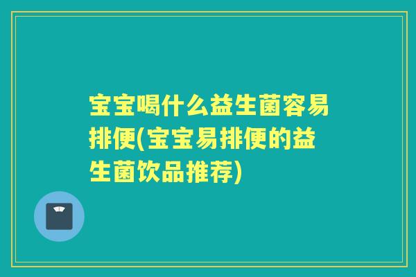 宝宝喝什么益生菌容易排便(宝宝易排便的益生菌饮品推荐) 宝宝喝什么益生菌容易排便(宝宝易排便的益生菌饮品推荐)