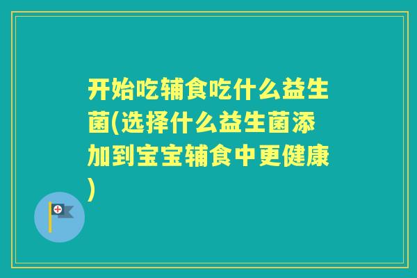开始吃辅食吃什么益生菌(选择什么益生菌添加到宝宝辅食中更健康) 开始吃辅食吃什么益生菌(选择什么益生菌添加到宝宝辅食中更健康)