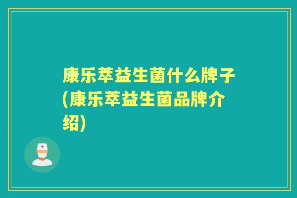 康乐萃益生菌什么牌子(康乐萃益生菌品牌介绍) 康乐萃益生菌什么牌子(康乐萃益生菌品牌介绍)