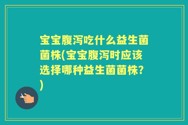 宝宝吃什么益生菌菌株(宝宝时应该选择哪种益生菌菌株?) 宝宝吃什么益生菌菌株(宝宝时应该选择哪种益生菌菌株?)