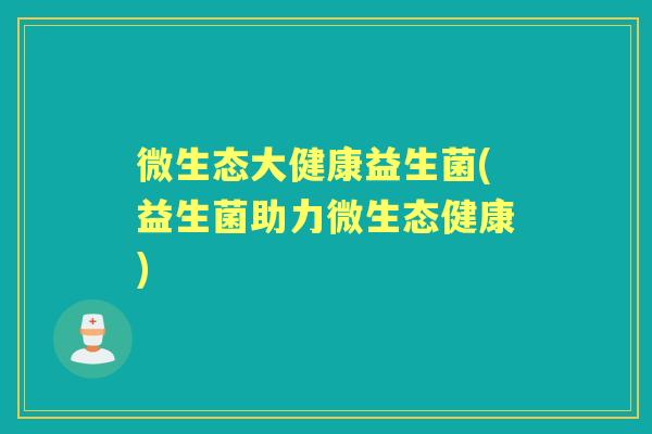 微生态大健康益生菌(益生菌助力微生态健康)