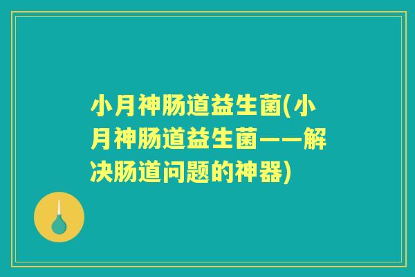 小月神肠道益生菌(小月神肠道益生菌——解决肠道问题的神器)