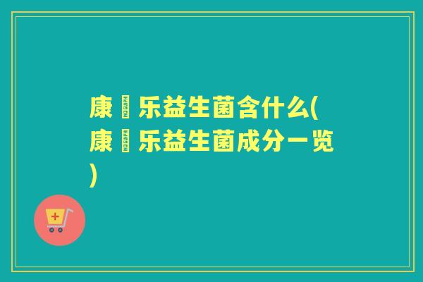 康崒乐益生菌含什么(康崒乐益生菌成分一览) 康崒乐益生菌含什么(康崒乐益生菌成分一览)