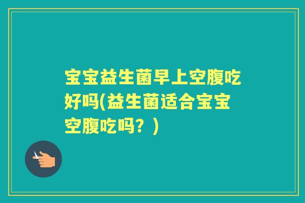宝宝益生菌早上空腹吃好吗(益生菌适合宝宝空腹吃吗?) 宝宝益生菌早上空腹吃好吗(益生菌适合宝宝空腹吃吗?)