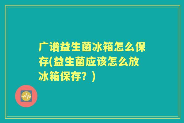 广谱益生菌冰箱怎么保存(益生菌应该怎么放冰箱保存?) 广谱益生菌冰箱怎么保存(益生菌应该怎么放冰箱保存?)