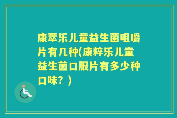 康萃乐儿童益生菌咀嚼片有几种(康粹乐儿童益生菌口服片有多少种口味?) 康萃乐儿童益生菌咀嚼片有几种(康粹乐儿童益生菌口服片有多少种口味?)