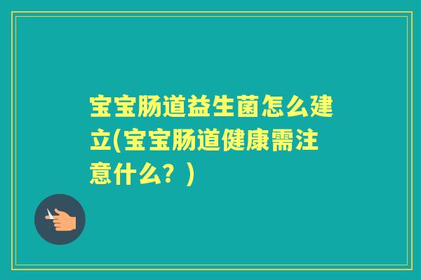 宝宝肠道益生菌怎么建立(宝宝肠道健康需注意什么?) 宝宝肠道益生菌怎么建立(宝宝肠道健康需注意什么?)
