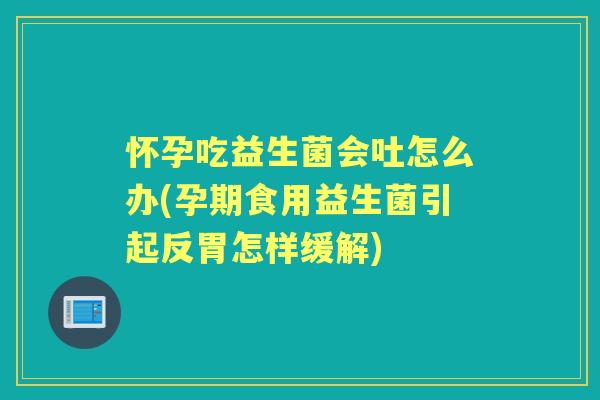 怀孕吃益生菌会吐怎么办(孕期食用益生菌引起反胃怎样缓解) 怀孕吃益生菌会吐怎么办(孕期食用益生菌引起反胃怎样缓解)