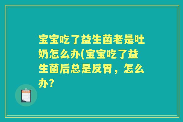 宝宝吃了益生菌老是吐奶怎么办(宝宝吃了益生菌后总是反胃,怎么办? 宝宝吃了益生菌老是吐奶怎么办(宝宝吃了益生菌后总是反胃,怎么办?