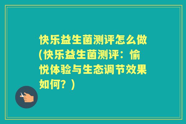快乐益生菌测评怎么做(快乐益生菌测评:愉悦体验与生态调节效果如何?) 快乐益生菌测评怎么做(快乐益生菌测评:愉悦体验与生态调节效果如何?)