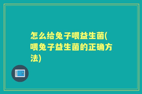 怎么给兔子喂益生菌(喂兔子益生菌的正确方法)