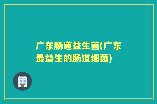 广东肠道益生菌(广东益生的肠道) 广东肠道益生菌(广东益生的肠道)