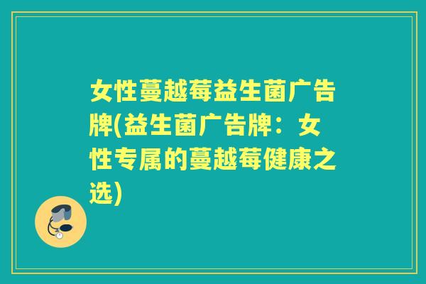 女性蔓越莓益生菌广告牌(益生菌广告牌:女性专属的蔓越莓健康之选) 女性蔓越莓益生菌广告牌(益生菌广告牌:女性专属的蔓越莓健康之选)