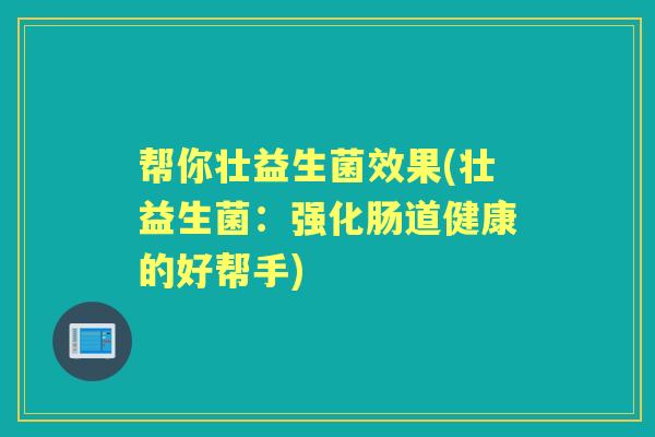 帮你壮益生菌效果(壮益生菌：强化肠道健康的好帮手)