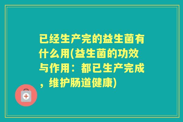 已经生产完的益生菌有什么用(益生菌的功效与作用：都已生产完成，维护肠道健康)