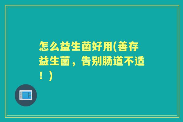 怎么益生菌好用(善存益生菌，告别肠道不适！)
