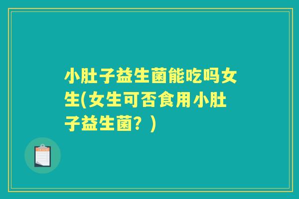 小肚子益生菌能吃吗女生(女生可否食用小肚子益生菌？)