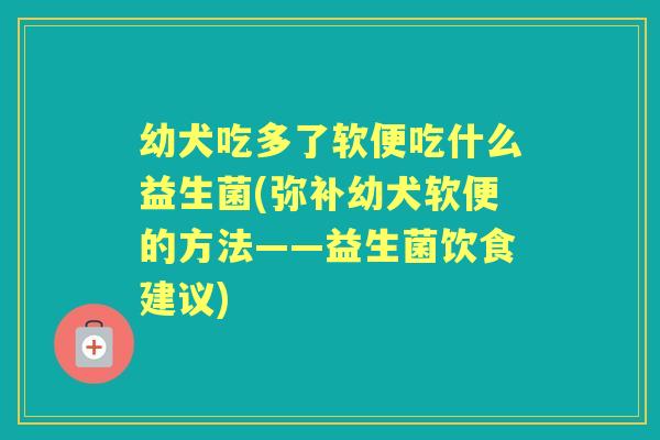 幼犬吃多了软便吃什么益生菌(弥补幼犬软便的方法——益生菌饮食建议) 幼犬吃多了软便吃什么益生菌(弥补幼犬软便的方法——益生菌饮食建议)
