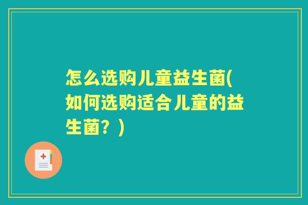 怎么选购儿童益生菌(如何选购适合儿童的益生菌?) 怎么选购儿童益生菌(如何选购适合儿童的益生菌?)