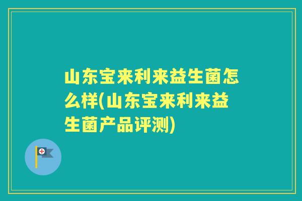 山东宝来利来益生菌怎么样(山东宝来利来益生菌产品评测)