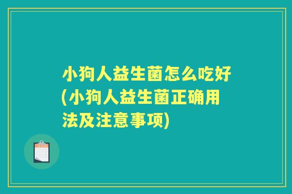 小狗人益生菌怎么吃好(小狗人益生菌正确用法及注意事项) 小狗人益生菌怎么吃好(小狗人益生菌正确用法及注意事项)