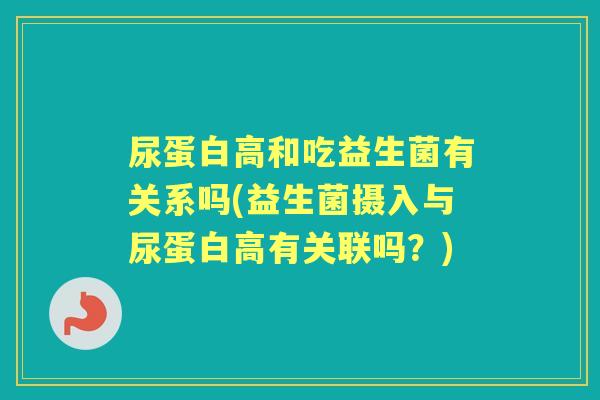 尿蛋白高和吃益生菌有关系吗(益生菌摄入与尿蛋白高有关联吗?) 尿蛋白高和吃益生菌有关系吗(益生菌摄入与尿蛋白高有关联吗?)