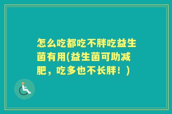 怎么吃都吃不胖吃益生菌有用(益生菌可助,吃多也不长胖!) 怎么吃都吃不胖吃益生菌有用(益生菌可助,吃多也不长胖!)