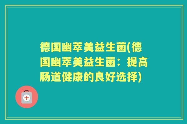 德国幽萃美益生菌(德国幽萃美益生菌:提高肠道健康的良好选择) 德国幽萃美益生菌(德国幽萃美益生菌:提高肠道健康的良好选择)