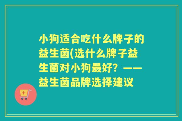 小狗适合吃什么牌子的益生菌(选什么牌子益生菌对小狗好？——益生菌品牌选择建议