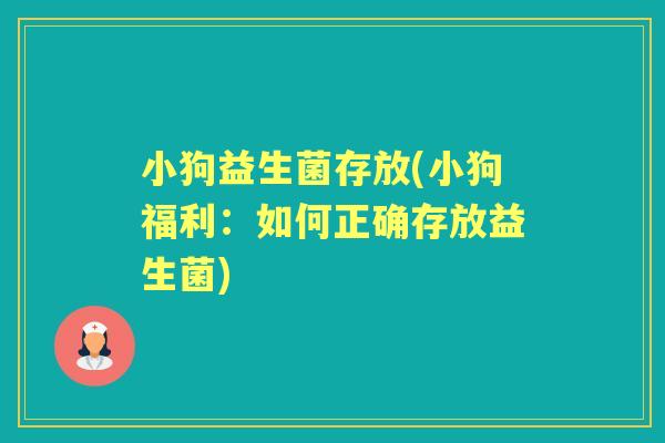 小狗益生菌存放(小狗福利:如何正确存放益生菌) 小狗益生菌存放(小狗福利:如何正确存放益生菌)